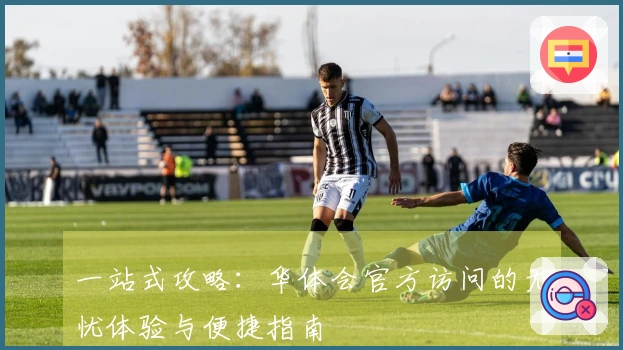 一站式攻略：华体会官方访问的无忧体验与便捷指南