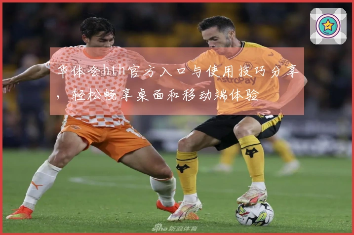 华体会hth官方入口与使用技巧分享，轻松畅享桌面和移动端体验