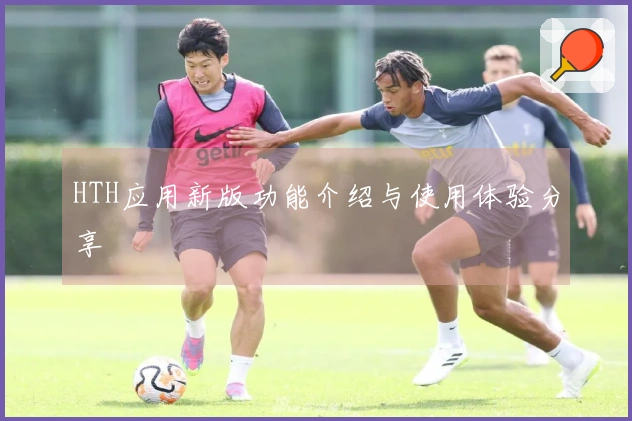 HTH应用新版功能介绍与使用体验分享