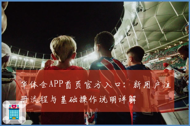 华体会APP首页官方入口：新用户注册流程与基础操作说明详解