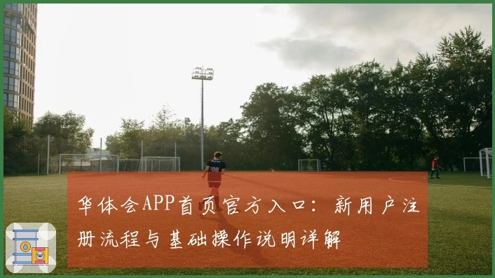 华体会APP首页官方入口：新用户注册流程与基础操作说明详解