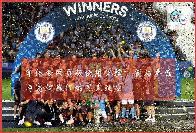 华体会网页版使用体验：简洁界面与高效操作的完美结合