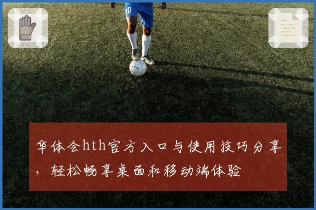 华体会hth官方入口与使用技巧分享，轻松畅享桌面和移动端体验