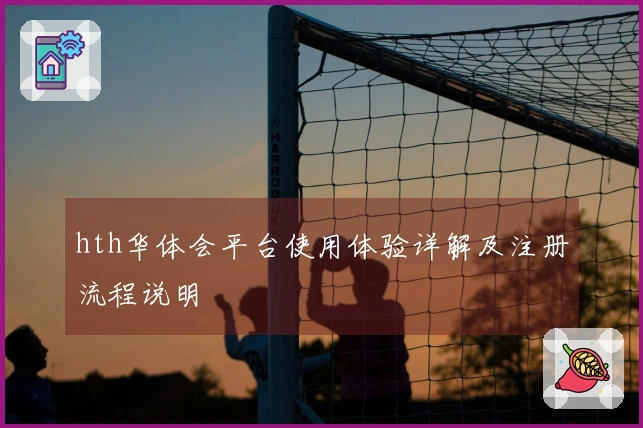hth华体会平台使用体验详解及注册流程说明