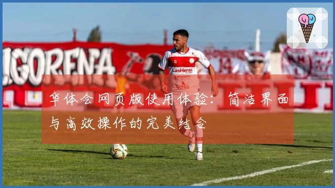 华体会网页版使用体验：简洁界面与高效操作的完美结合