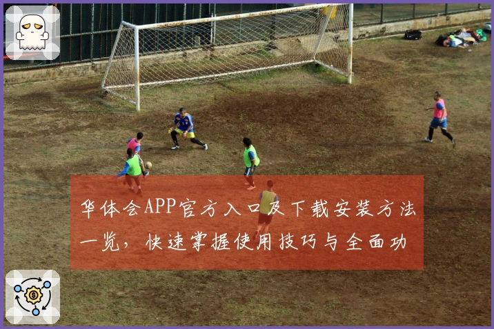 华体会APP官方入口及下载安装方法一览，快速掌握使用技巧与全面功能介绍