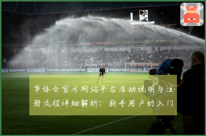华体会官方网站平台活动说明与注册流程详细解析：新手用户的入门指南与安装步骤说明