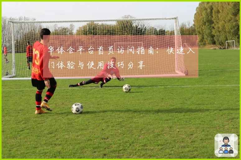 华体会平台首页访问指南：快速入门体验与使用技巧分享