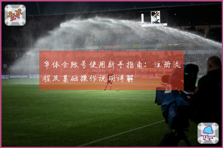 华体会账号使用新手指南：注册流程及基础操作说明详解