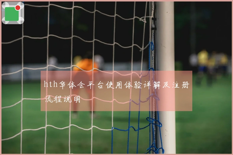 hth华体会平台使用体验详解及注册流程说明