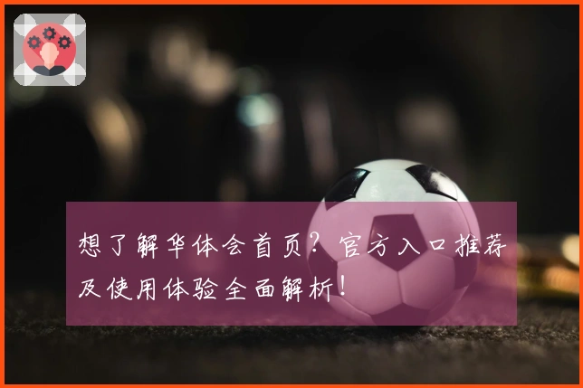 想了解华体会首页？官方入口推荐及使用体验全面解析！