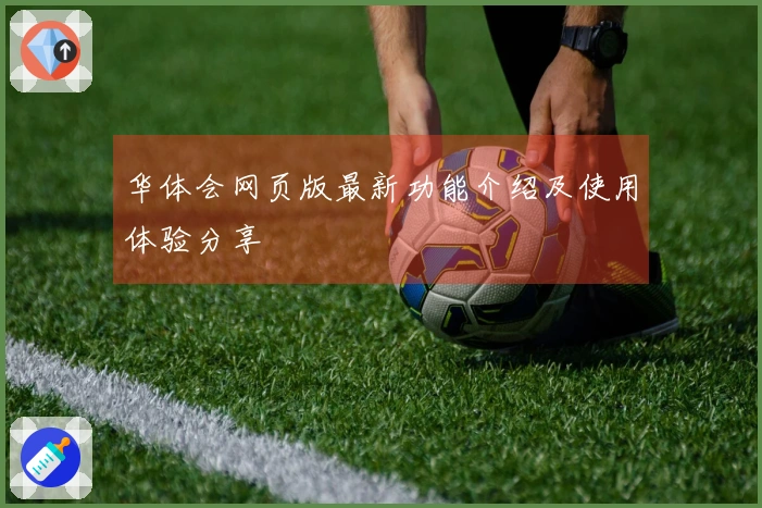 华体会网页版最新功能介绍及使用体验分享