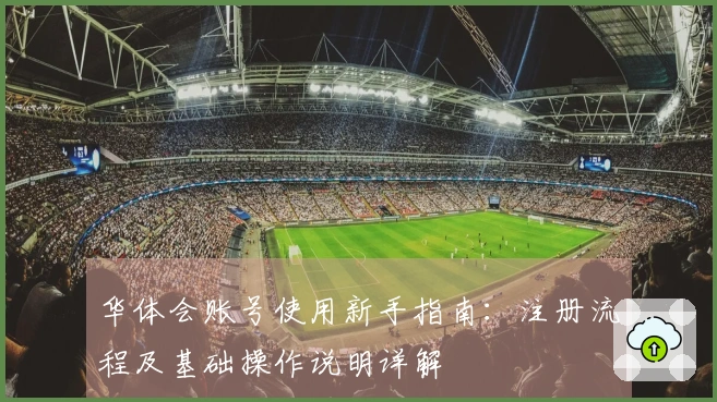 华体会账号使用新手指南：注册流程及基础操作说明详解