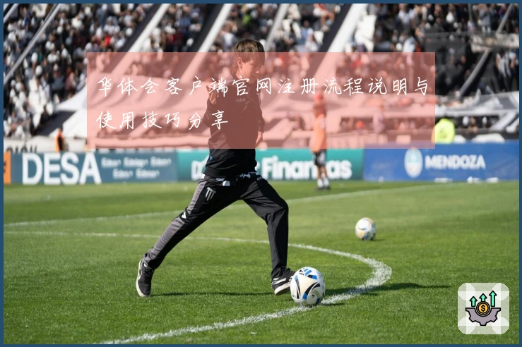 华体会客户端官网注册流程说明与使用技巧分享