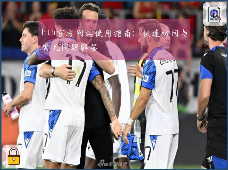 hth官方网站使用指南：快速访问与常见问题解答