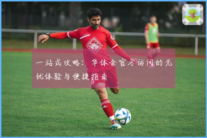 一站式攻略：华体会官方访问的无忧体验与便捷指南