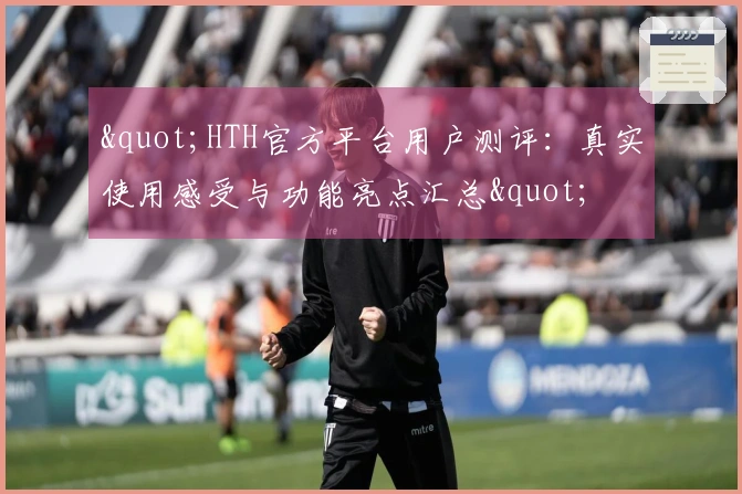 "HTH官方平台用户测评：真实使用感受与功能亮点汇总"