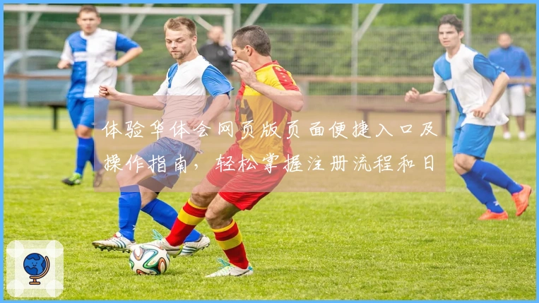 体验华体会网页版页面便捷入口及操作指南，轻松掌握注册流程和日常使用方法