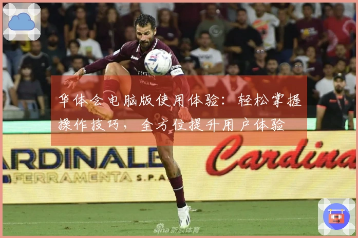 华体会电脑版使用体验：轻松掌握操作技巧，全方位提升用户体验