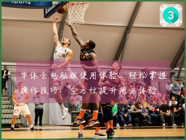 华体会电脑版使用体验：轻松掌握操作技巧，全方位提升用户体验