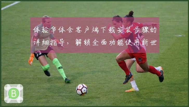 体验华体会客户端下载安装步骤的详细指导，解锁全面功能使用新世界