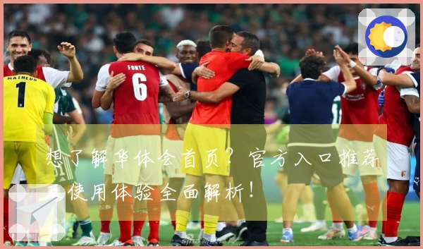 想了解华体会首页？官方入口推荐及使用体验全面解析！