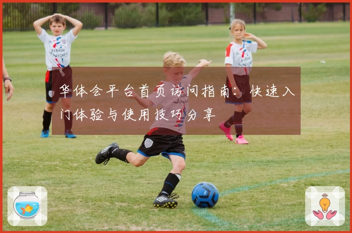 华体会平台首页访问指南：快速入门体验与使用技巧分享