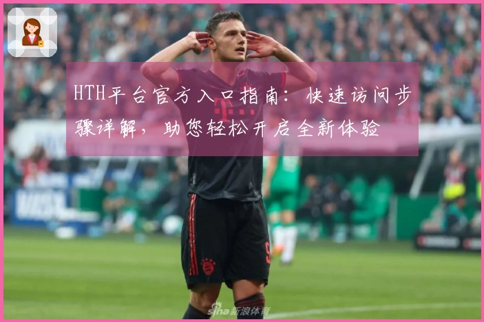 HTH平台官方入口指南：快速访问步骤详解，助您轻松开启全新体验